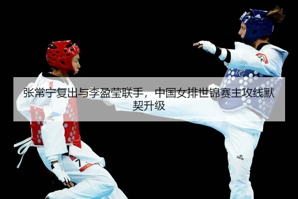 张常宁复出与李盈莹联手，中国女排世锦赛主攻线默契升级